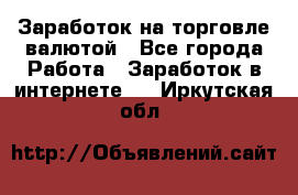 Заработок на торговле валютой - Все города Работа » Заработок в интернете   . Иркутская обл.